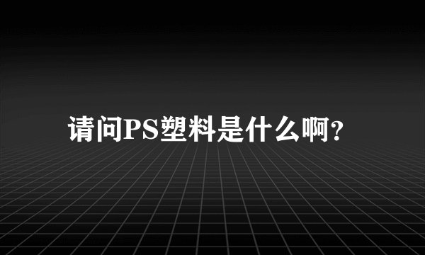 请问PS塑料是什么啊？