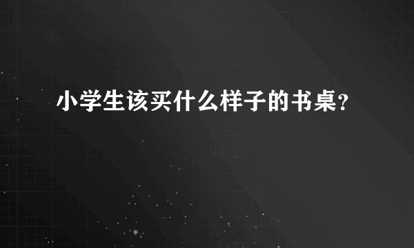 小学生该买什么样子的书桌？