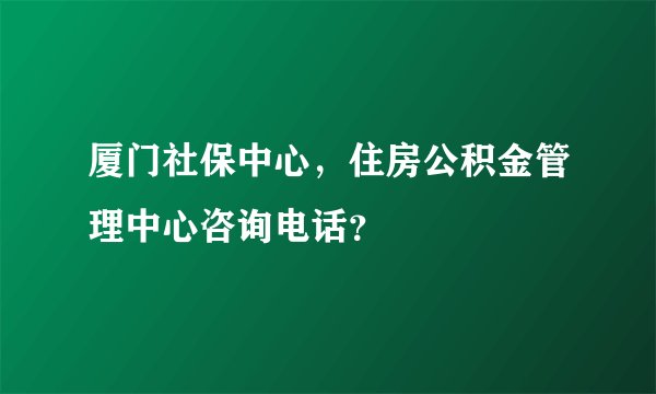 厦门社保中心，住房公积金管理中心咨询电话？