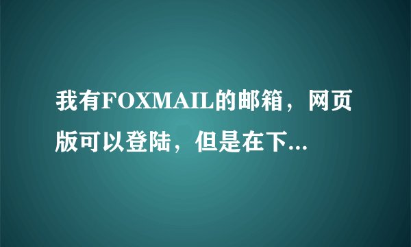 我有FOXMAIL的邮箱，网页版可以登陆，但是在下载版本的Foxmail客户端上无法登陆，这是为什么？