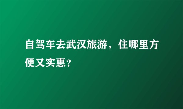 自驾车去武汉旅游，住哪里方便又实惠？