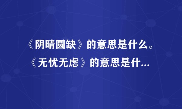 《阴晴圆缺》的意思是什么。 《无忧无虑》的意思是什么。《归属和流落》的意思是什么