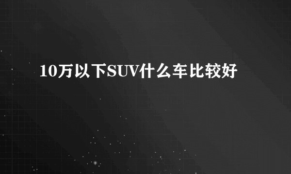 10万以下SUV什么车比较好