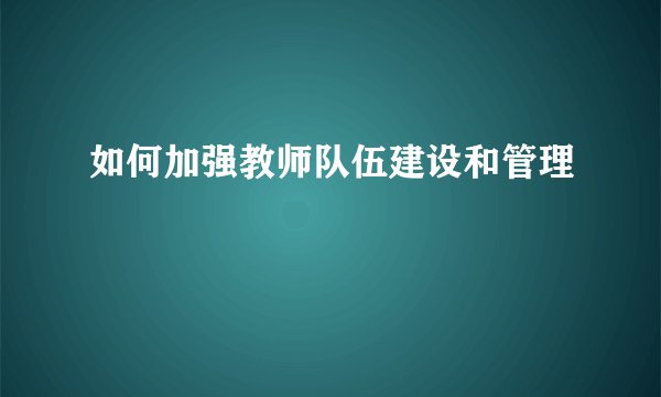 如何加强教师队伍建设和管理