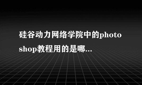 硅谷动力网络学院中的photoshop教程用的是哪个版本?