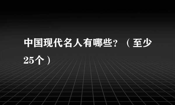 中国现代名人有哪些？（至少25个）