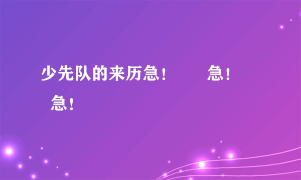 少先队的来历急！      急！       急！