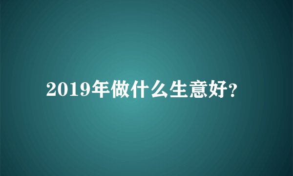 2019年做什么生意好？
