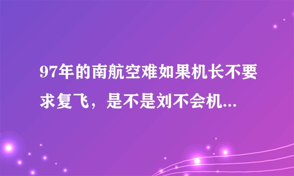 97年的南航空难如果机长不要求复飞，是不是刘不会机毁人亡了？