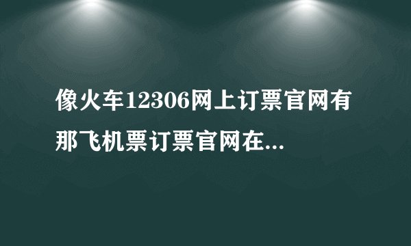 像火车12306网上订票官网有 那飞机票订票官网在哪???