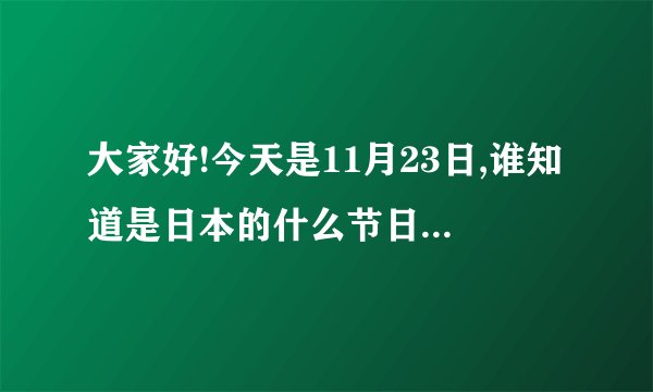 大家好!今天是11月23日,谁知道是日本的什么节日?请指教!