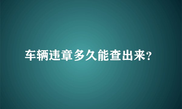 车辆违章多久能查出来？