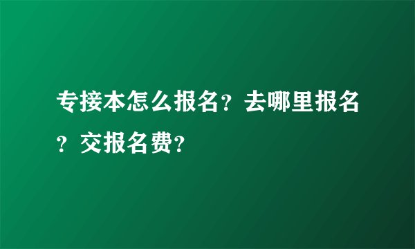 专接本怎么报名？去哪里报名？交报名费？