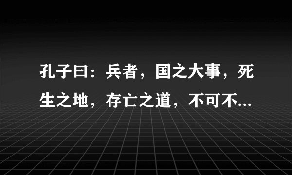孔子曰：兵者，国之大事，死生之地，存亡之道，不可不察也。故经之以五事，校之以计，而索其情：一曰道，