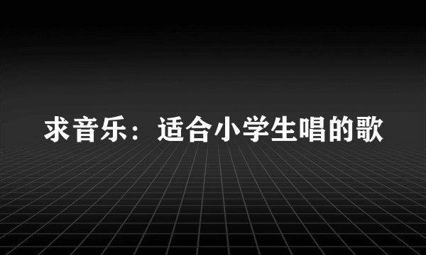 求音乐：适合小学生唱的歌
