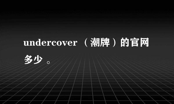 undercover （潮牌）的官网多少 。