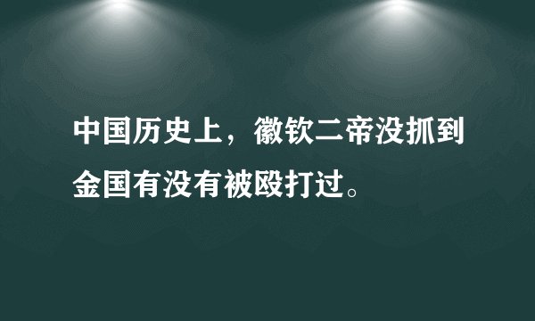 中国历史上，徽钦二帝没抓到金国有没有被殴打过。