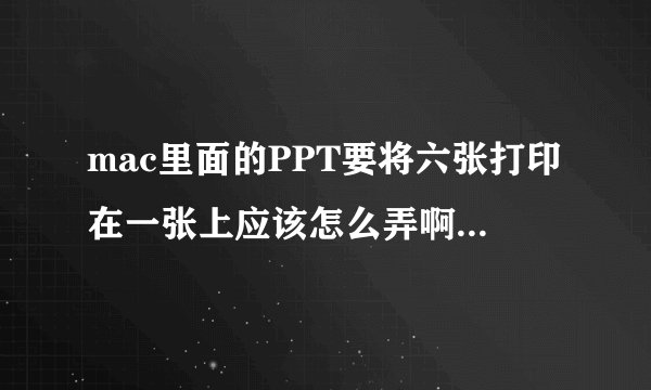 mac里面的PPT要将六张打印在一张上应该怎么弄啊，在线等，急