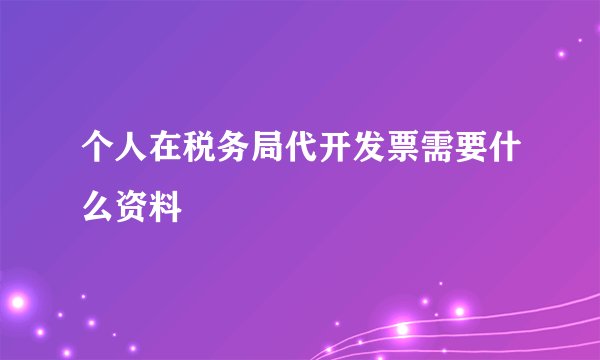 个人在税务局代开发票需要什么资料