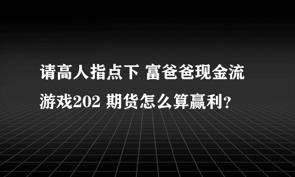 请高人指点下 富爸爸现金流游戏202 期货怎么算赢利？