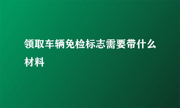 领取车辆免检标志需要带什么材料