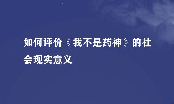 如何评价《我不是药神》的社会现实意义