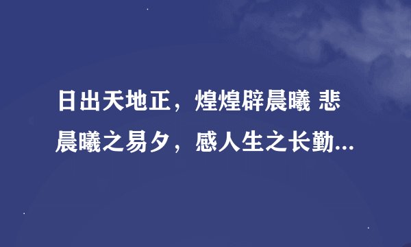 日出天地正，煌煌辟晨曦 悲晨曦之易夕，感人生之长勤 晨羲载曜，万物咸覩 求此三句的意思