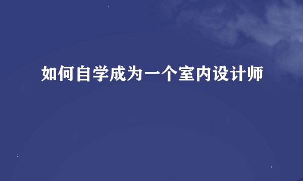 如何自学成为一个室内设计师