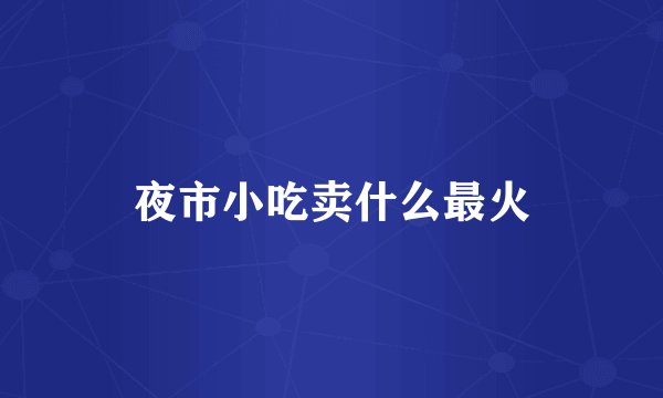 夜市小吃卖什么最火