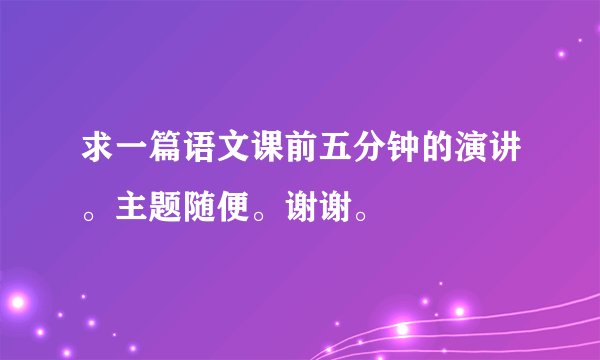 求一篇语文课前五分钟的演讲。主题随便。谢谢。