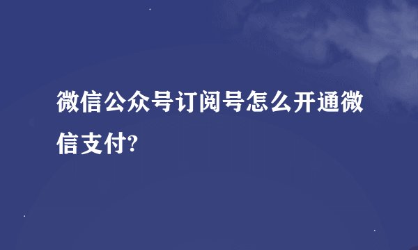 微信公众号订阅号怎么开通微信支付?