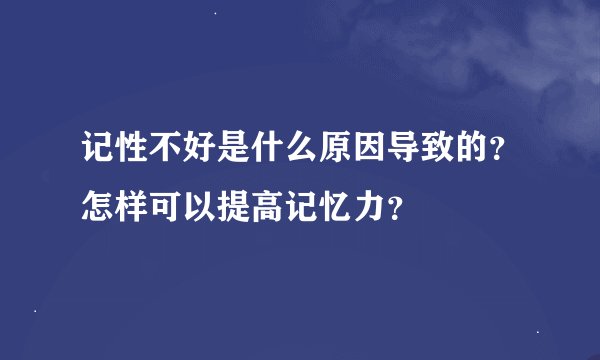 记性不好是什么原因导致的？怎样可以提高记忆力？