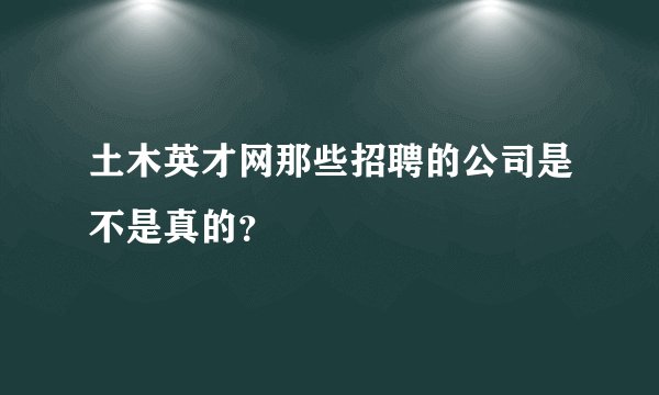土木英才网那些招聘的公司是不是真的？