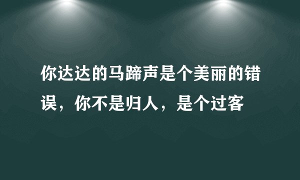 你达达的马蹄声是个美丽的错误，你不是归人，是个过客