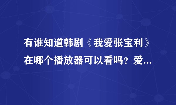 有谁知道韩剧《我爱张宝利》在哪个播放器可以看吗？爱奇艺和优酷都没