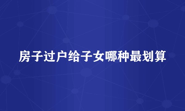 房子过户给子女哪种最划算
