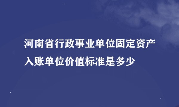 河南省行政事业单位固定资产入账单位价值标准是多少