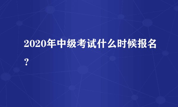 2020年中级考试什么时候报名？
