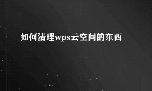 如何清理wps云空间的东西