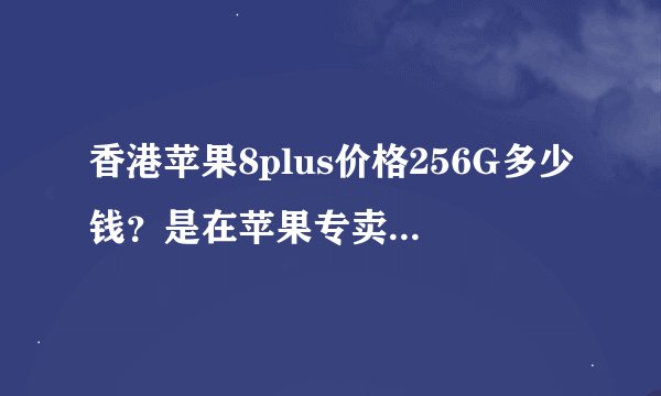 香港苹果8plus价格256G多少钱？是在苹果专卖店买，还是什麼店？，2019-3-21