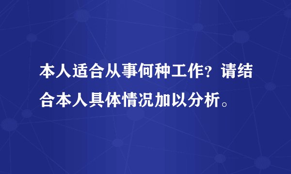 本人适合从事何种工作？请结合本人具体情况加以分析。