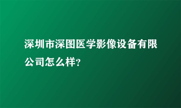 深圳市深图医学影像设备有限公司怎么样？