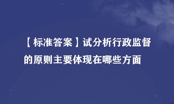 【标准答案】试分析行政监督的原则主要体现在哪些方面