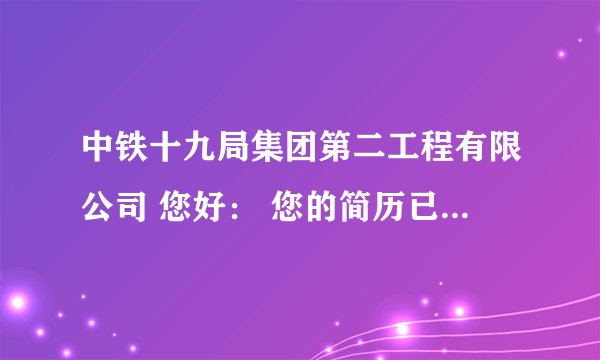 中铁十九局集团第二工程有限公司 您好： 您的简历已通过公司（中铁十九局集团第二工程有限公司）人事部门