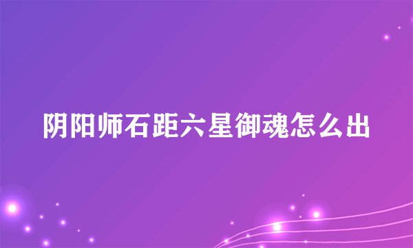 阴阳师石距六星御魂怎么出