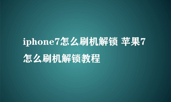 iphone7怎么刷机解锁 苹果7怎么刷机解锁教程