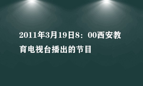 2011年3月19日8：00西安教育电视台播出的节目