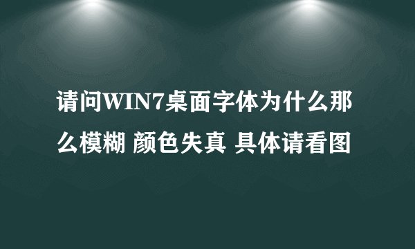 请问WIN7桌面字体为什么那么模糊 颜色失真 具体请看图