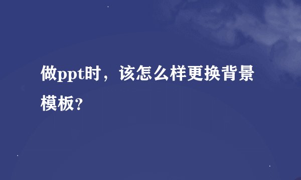 做ppt时，该怎么样更换背景模板？