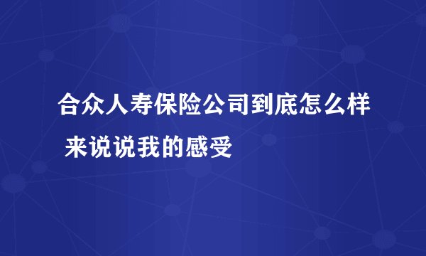 合众人寿保险公司到底怎么样 来说说我的感受